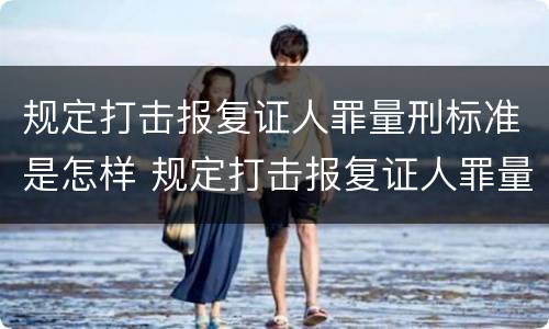 规定打击报复证人罪量刑标准是怎样 规定打击报复证人罪量刑标准是怎样计算的