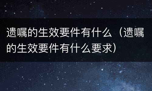 遗嘱的生效要件有什么（遗嘱的生效要件有什么要求）