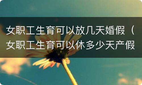 女职工生育可以放几天婚假（女职工生育可以休多少天产假）