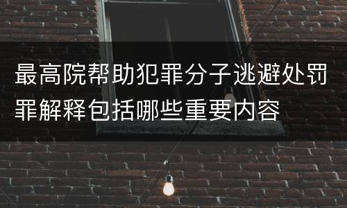最高院帮助犯罪分子逃避处罚罪解释包括哪些重要内容