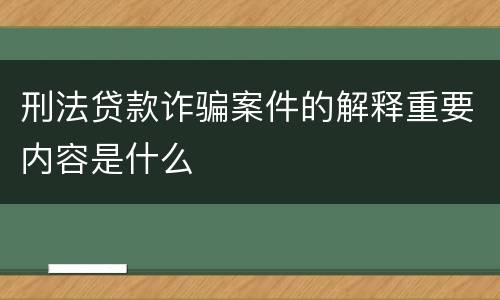 刑法贷款诈骗案件的解释重要内容是什么