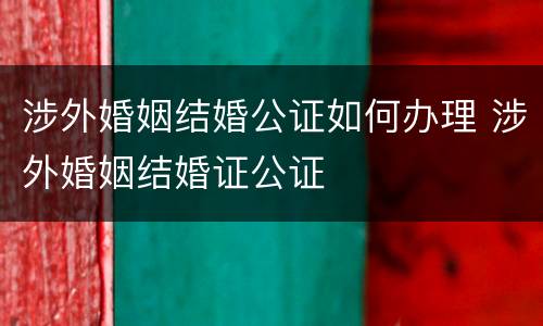 涉外婚姻结婚公证如何办理 涉外婚姻结婚证公证