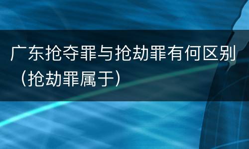 广东抢夺罪与抢劫罪有何区别（抢劫罪属于）