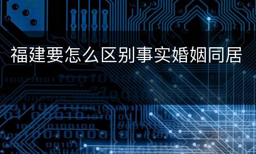 福建要怎么区别事实婚姻同居
