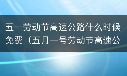 五一劳动节高速公路什么时候免费（五月一号劳动节高速公路免费吗）