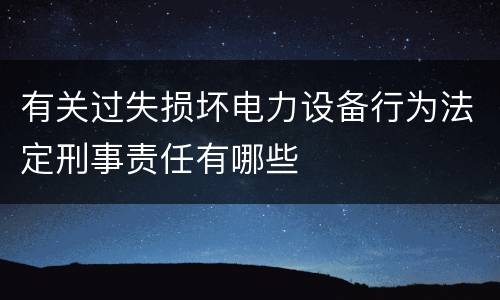 有关过失损坏电力设备行为法定刑事责任有哪些