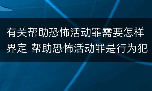 有关帮助恐怖活动罪需要怎样界定 帮助恐怖活动罪是行为犯吗