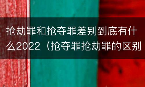 抢劫罪和抢夺罪差别到底有什么2022（抢夺罪抢劫罪的区别）