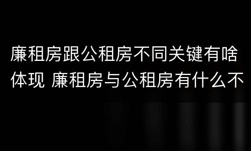 廉租房跟公租房不同关键有啥体现 廉租房与公租房有什么不同