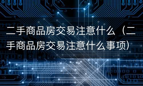 二手商品房交易注意什么（二手商品房交易注意什么事项）