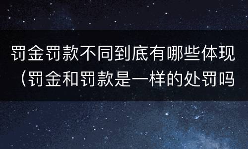 罚金罚款不同到底有哪些体现（罚金和罚款是一样的处罚吗）