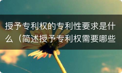 授予专利权的专利性要求是什么（简述授予专利权需要哪些条件）