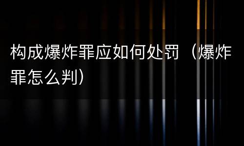 构成爆炸罪应如何处罚（爆炸罪怎么判）