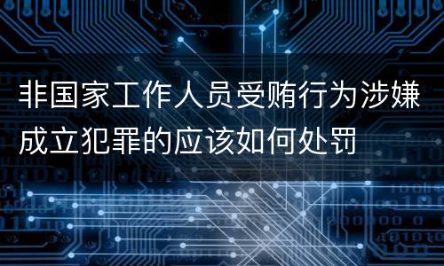 非国家工作人员受贿行为涉嫌成立犯罪的应该如何处罚