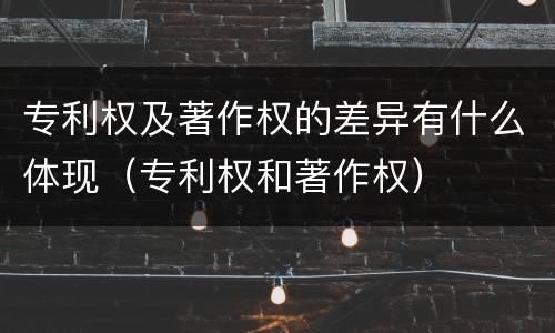 专利权及著作权的差异有什么体现（专利权和著作权）
