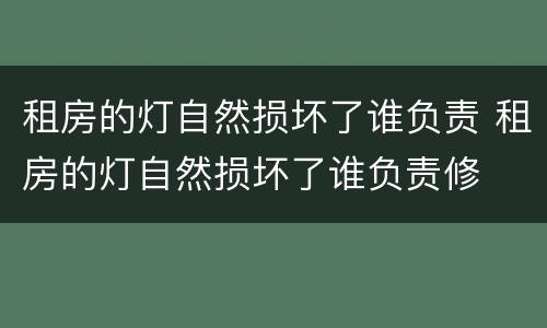 租房的灯自然损坏了谁负责 租房的灯自然损坏了谁负责修
