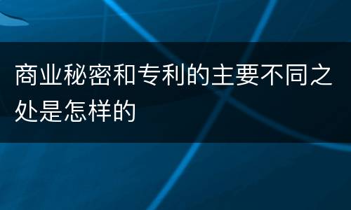 商业秘密和专利的主要不同之处是怎样的