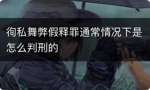 徇私舞弊假释罪通常情况下是怎么判刑的