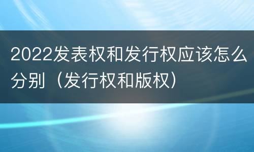 2022发表权和发行权应该怎么分别（发行权和版权）