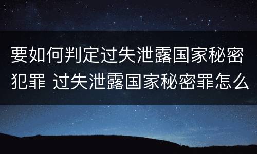 要如何判定过失泄露国家秘密犯罪 过失泄露国家秘密罪怎么判