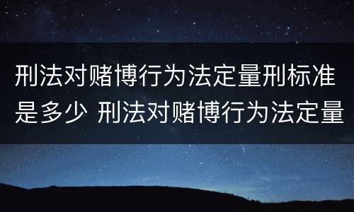 刑法对赌博行为法定量刑标准是多少 刑法对赌博行为法定量刑标准是多少年