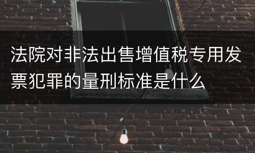 法院对非法出售增值税专用发票犯罪的量刑标准是什么