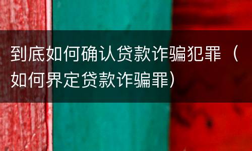 到底如何确认贷款诈骗犯罪（如何界定贷款诈骗罪）