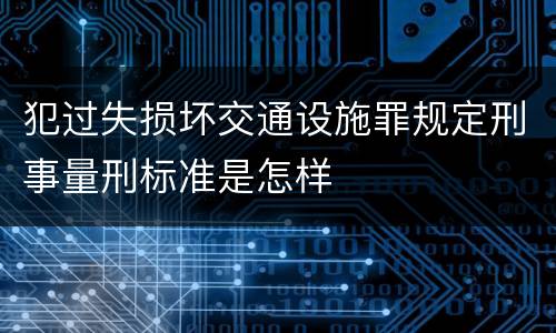 犯过失损坏交通设施罪规定刑事量刑标准是怎样