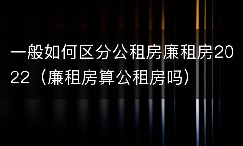 一般如何区分公租房廉租房2022（廉租房算公租房吗）