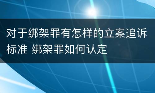 对于绑架罪有怎样的立案追诉标准 绑架罪如何认定