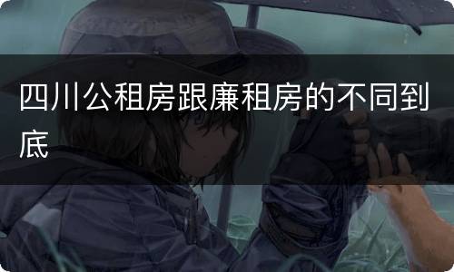 四川公租房跟廉租房的不同到底