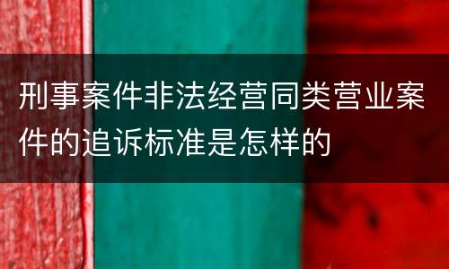 刑事案件非法经营同类营业案件的追诉标准是怎样的