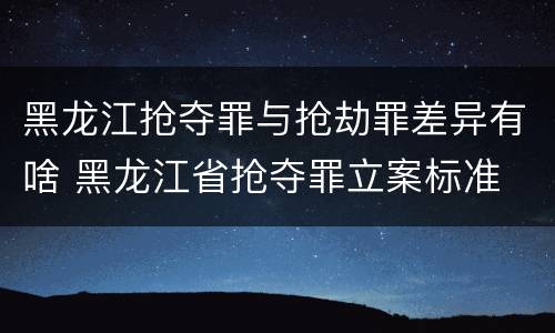 黑龙江抢夺罪与抢劫罪差异有啥 黑龙江省抢夺罪立案标准