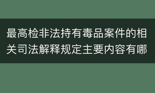 最高检非法持有毒品案件的相关司法解释规定主要内容有哪些
