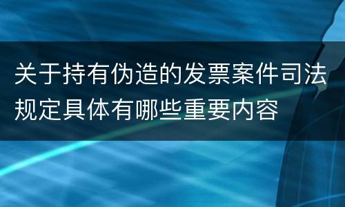 关于持有伪造的发票案件司法规定具体有哪些重要内容