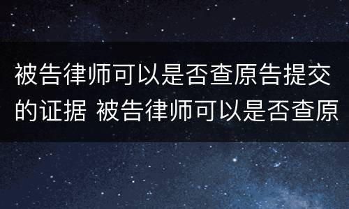 被告律师可以是否查原告提交的证据 被告律师可以是否查原告提交的证据信息