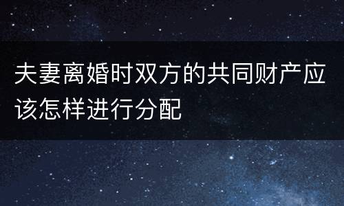 夫妻离婚时双方的共同财产应该怎样进行分配