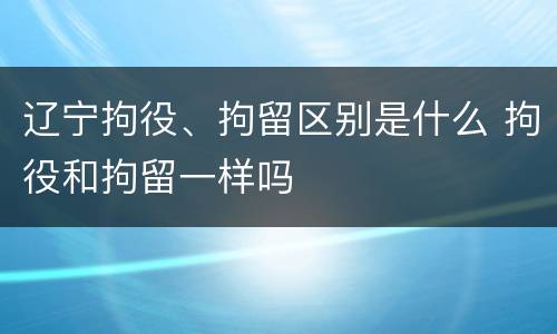 辽宁拘役、拘留区别是什么 拘役和拘留一样吗