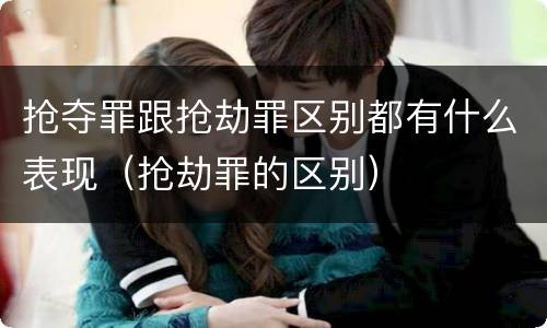 抢夺罪跟抢劫罪区别都有什么表现（抢劫罪的区别）