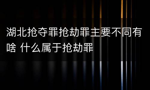 湖北抢夺罪抢劫罪主要不同有啥 什么属于抢劫罪