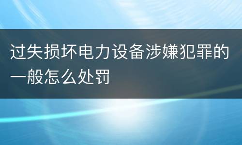 过失损坏电力设备涉嫌犯罪的一般怎么处罚