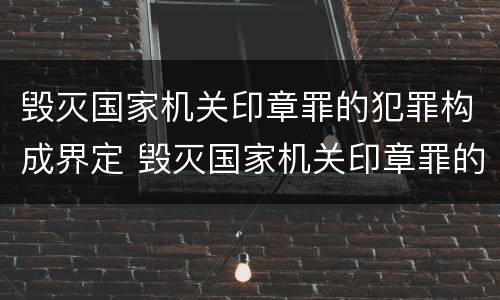 毁灭国家机关印章罪的犯罪构成界定 毁灭国家机关印章罪的犯罪构成界定为