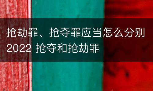 抢劫罪、抢夺罪应当怎么分别2022 抢夺和抢劫罪