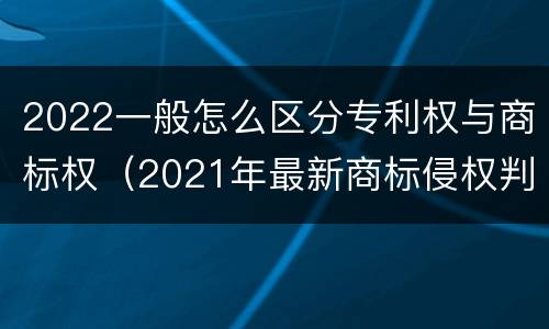 2022一般怎么区分专利权与商标权（2021年最新商标侵权判断标准）