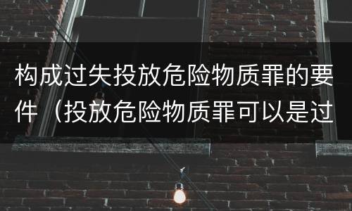 构成过失投放危险物质罪的要件（投放危险物质罪可以是过失吗）