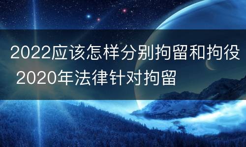 2022应该怎样分别拘留和拘役 2020年法律针对拘留