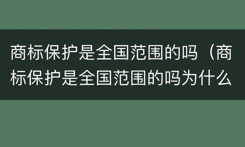 商标保护是全国范围的吗（商标保护是全国范围的吗为什么）