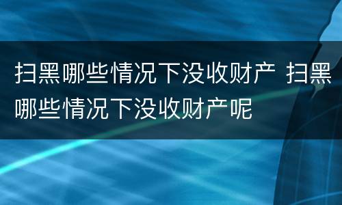 扫黑哪些情况下没收财产 扫黑哪些情况下没收财产呢
