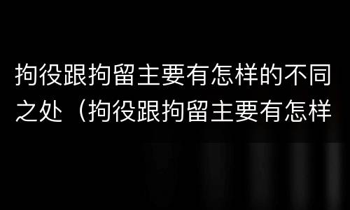 拘役跟拘留主要有怎样的不同之处（拘役跟拘留主要有怎样的不同之处呢）