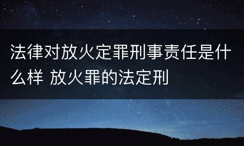 法律对放火定罪刑事责任是什么样 放火罪的法定刑